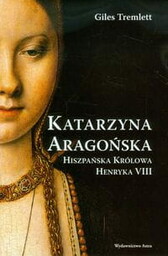 KATARZYNA ARAGOŃSKA. HISZPAŃSKA KRÓLOWA HENRYKA VIII Giles Tremlett